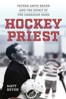 Hockey Priest: Father David Bauer and the Spirit of the Canadian Game - Matt Hoven