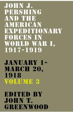 Coperta cărții 'John J. Pershing and the American Expeditionary Forces in World War I, 1917-1919: January 1-March 20, 1918 Volume 3 -'