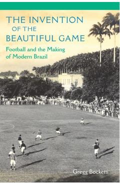 Coperta cărții 'The Invention of the Beautiful Game: Football and the Making of Modern Brazil - Gregg Bocketti'