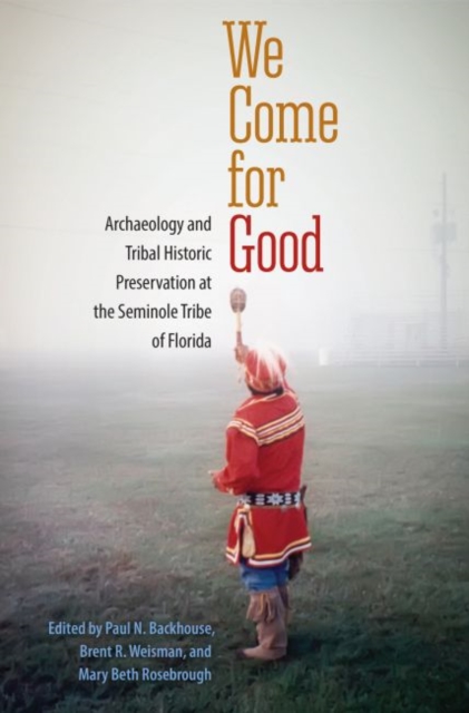 We Come for Good: Archaeology and Tribal Historic Preservation at the Seminole Tribe of Florida - Paul N. Backhouse