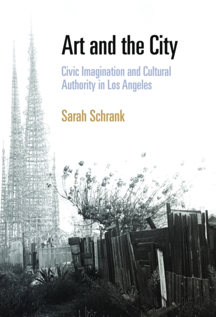 Art and the City: Civic Imagination and Cultural Authority in Los Angeles - Sarah Schrank