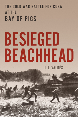 Besieged Beachhead: The Cold War Battle for Cuba at the Bay of Pigs - J. J. Valds