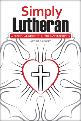 Simply Lutheran: A Practical Guide to Lutheran Teachings - Arthur A. Eggert