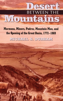 Desert Between the Mountains: Mormons, Miners, Padres, Mountain Men, and the Opening of the Great Basin, 1772-1869 - Michael S. Durham