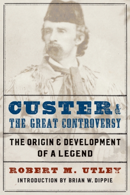 Custer and the Great Controversy: The Origin and Development of a Legend - Robert M. Utley