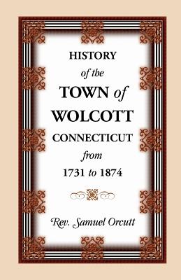 History of the Town of Wolcott, Connecticut, from 1731 to 1874, with an Account of the Centernary Meeting, September 10th and 11th, 1873; And with the - Samuel Orcutt