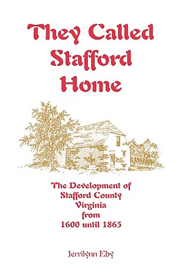 They Called Stafford Home: The Development of Stafford County, Virginia, from 1600 until 1865 - Jerrilynn Eby