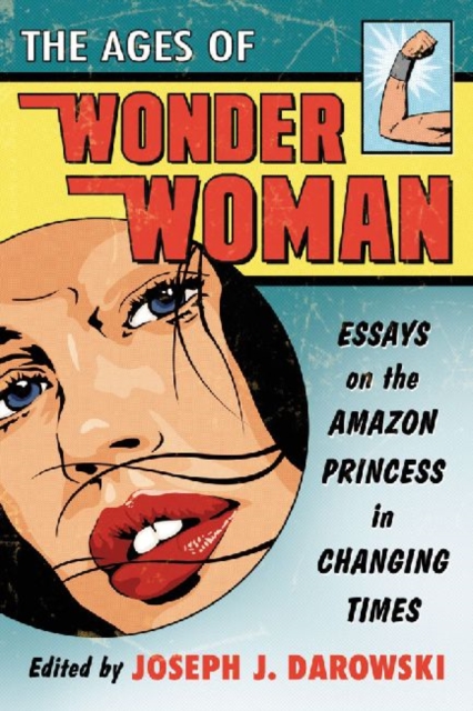 The Ages of Wonder Woman: Essays on the Amazon Princess in Changing Times - Joseph J. Darowski