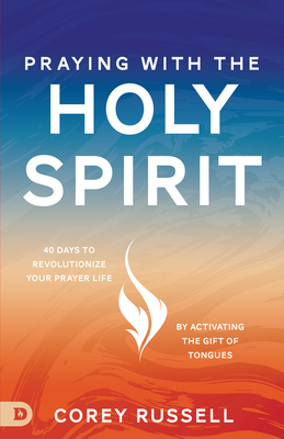 Praying with the Holy Spirit: 40 Days to Revolutionize Your Prayer Life by Activating the Gift of Tongues - Corey Russell