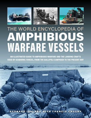 World Encyclopedia of Amphibious Warfare Vessels: An Illustrated History of Modern Amphibious Warfare, Detailing the Unity of Naval and Military Force - Bernard Ireland