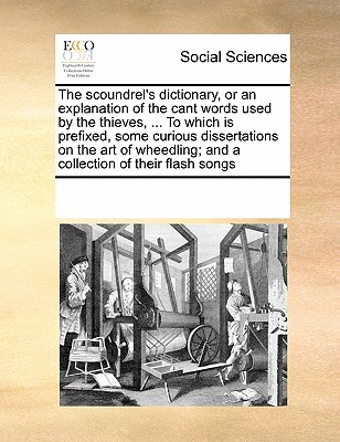 The Scoundrel's Dictionary, or an Explanation of the Cant Words Used by the Thieves, ... to Which Is Prefixed, Some Curious Dissertations on the Art o - Multiple Contributors