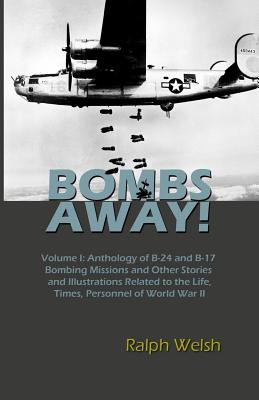 BOMBS AWAY! Volume I: Anthology oF B-24 and B-17 Bombing Missions and Other Stories and Illustrations Related to the Life, Times, Personnel - Ralph Welsh