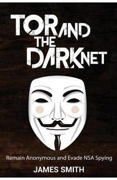 Coperta cărții 'Tor and The Dark Net: Remain Anonymous and Evade NSA Spying - James Smith'