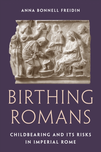 Birthing Romans: Childbearing and Its Risks in Imperial Rome - Anna Bonnell Freidin