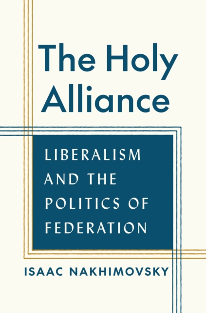 The Holy Alliance: Liberalism and the Politics of Federation - Isaac Nakhimovsky