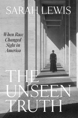 The Unseen Truth: When Race Changed Sight in America - Sarah Lewis