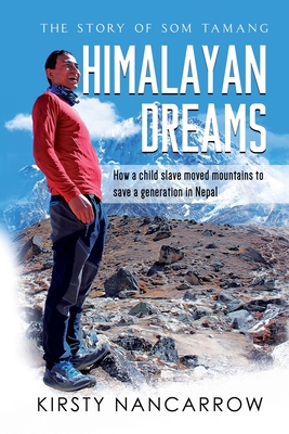 Himalayan Dreams: The Story of Som Tamang - How a Child Slave Moved Mountains to Save a Generation in Nepal - Kirsty Nancarrow