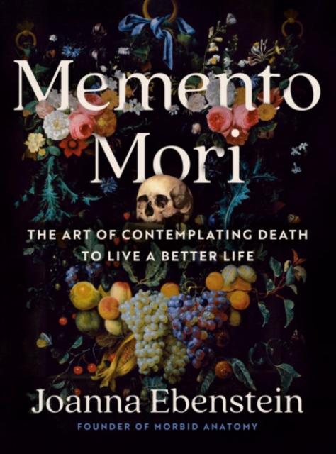 Memento Mori: The Art of Contemplating Death to Live a Better Life - Joanna Ebenstein