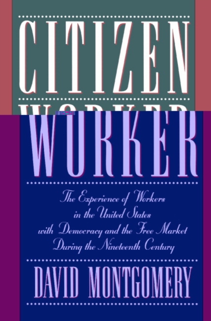 Citizen Worker: The Experience of Workers in the United States with Democracy and the Free Market During the Nineteenth Century - David Montgomery