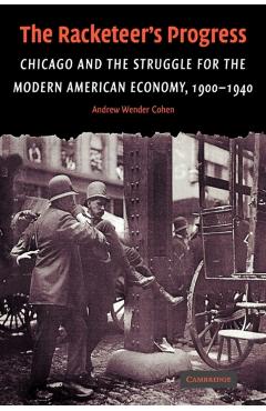 Coperta cărții 'The Racketeer's Progress: Chicago and the Struggle for the Modern American Economy, 1900-1940 - Andrew Wender Cohen'