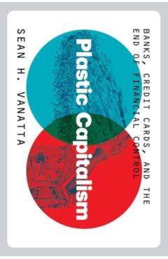 Plastic Capitalism: Banks, Credit Cards, and the End of Financial Control - Sean H. Vanatta