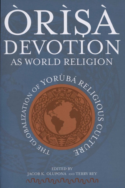 Òrìsà Devotion as World Religion: The Globalization of Yorùbá Religious Culture - Jacob K. Olupona
