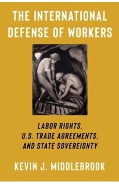 Coperta cărții 'The International Defense of Workers: Labor Rights, U.S. Trade Agreements, and State Sovereignty - Kevin J. Middlebrook'