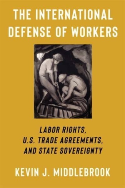 The International Defense of Workers: Labor Rights, U.S. Trade Agreements, and State Sovereignty - Kevin J. Middlebrook