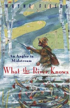 Coperta cărții 'What the River Knows: An Angler in Midstream - Wayne Fields'
