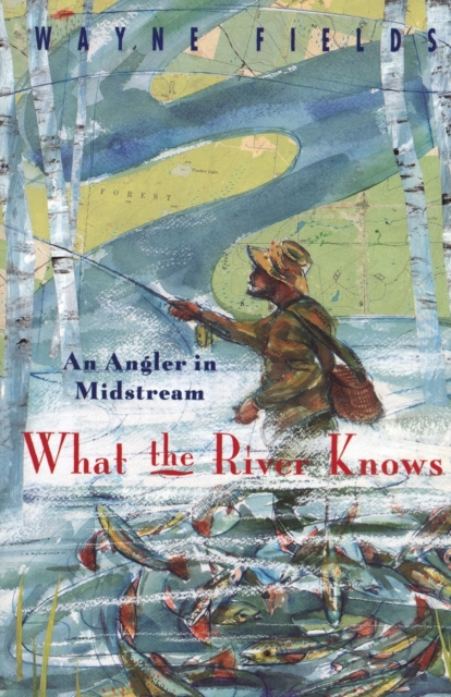 What the River Knows: An Angler in Midstream - Wayne Fields