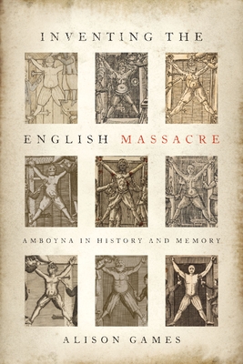 Inventing the English Massacre: Amboyna in History and Memory - Alison Games