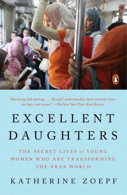 Excellent Daughters: The Secret Lives of Young Women Who Are Transforming the Arab World - Katherine Zoepf