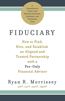 Fiduciary: How to Find, Hire, and Establish an Aligned and Trusted Partnership with a Fee-Only Financial Advisor - Ryan R. Morrissey