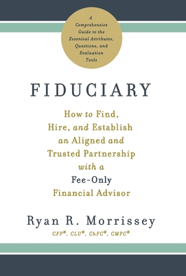 Fiduciary: How to Find, Hire, and Establish an Aligned and Trusted Partnership with a Fee-Only Financial Advisor - Ryan R. Morrissey