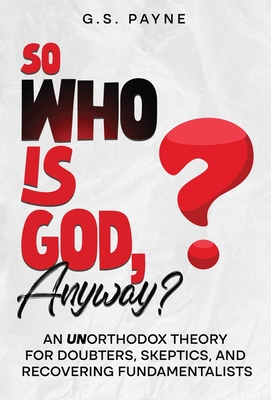 So Who is God, Anyway?: An (UN)orthodox Theory for Doubters, Skeptics, and Recovering Fundamentalists - G. S. Payne