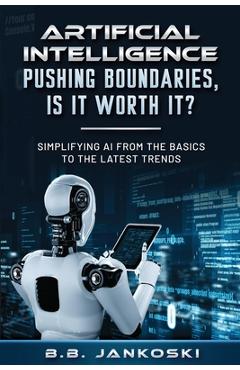 Coperta cărții 'Artificial Intelligence Pushing Boundaries, Is It Worth It: Simplifying AI from the Basics to the Latest Trends - B. B.'