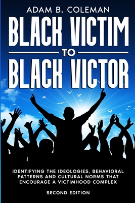 Black Victim To Black Victor: Identifying the ideologies, behavioral patterns and cultural norms that encourage a victimhood complex - Adam B. Coleman