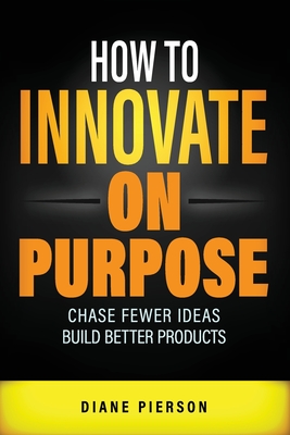 Coperta cărții 'How to Innovate on Purpose: Chase Fewer Ideas. Build Better Products. - Diane Pierson'