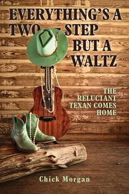 Everything's a Two-Step but a Waltz: The Reluctant Texan Comes Home - Chick Morgan