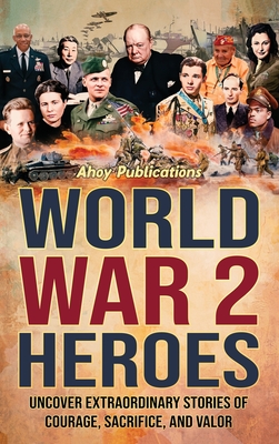 World War 2 Heroes: Uncover Extraordinary Stories of Courage, Sacrifice, and Valor - Ahoy Publications