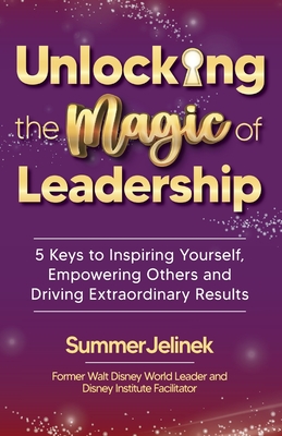 Unlocking the Magic of Leadership: 5 Keys to Inspire Yourself, Empower Others and Drive Extraordinary Results - Summer Jelinek