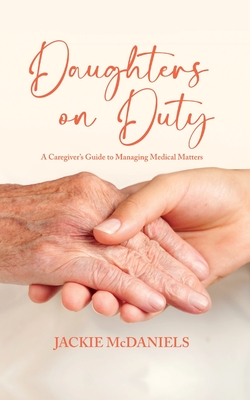 Daughters on Duty: A Caregiver's Guide to Managing Medical Matters - Jackie Mcdaniels