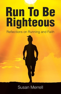 Run To Be Righteous: Reflections on Running and Faith - Susan Merrell