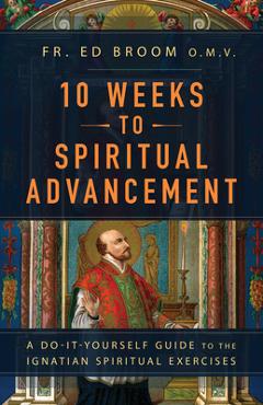 Coperta cărții '10 Weeks to Spiritual Advancement: A Do-It-Yourself Guide to the Ignatian Spiritual Exercises - Fr Ed Broom Omv'