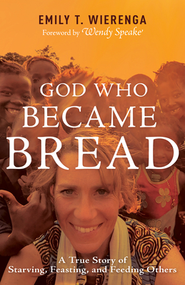 God Who Became Bread: A True Story of Starving, Feasting, and Feeding Others - Emily T. Wierenga