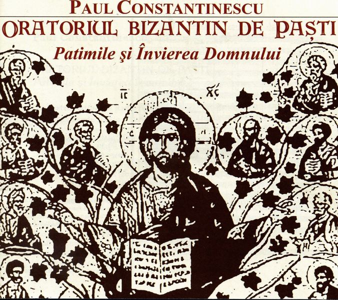 CD Paul Constantinescu. Oratoriul Bizantin De Pasti. Patimile Si Invierea Domnului