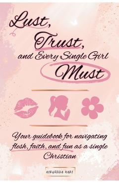 Coperta cărții 'Lust, Trust, and Every Single Girl Must: Your guidebook for navigating flesh, faith, and fun as a single Christian -'