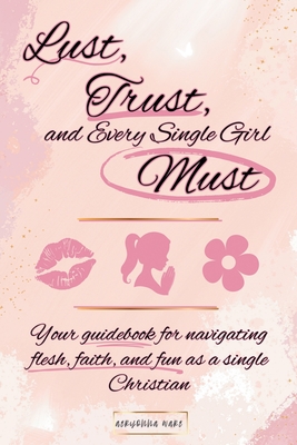Lust, Trust, and Every Single Girl Must: Your guidebook for navigating flesh, faith, and fun as a single Christian - Aeryonna Ware