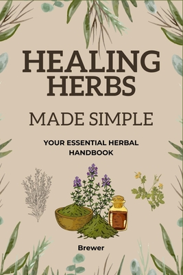Healing Herbs Made Simple: Your Essential Herbal Handbook - Brewer Books