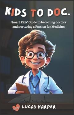 Coperta cărții 'Kids to Doc.: Smart Kids' Guide to becoming doctors and nurturing a Passion for Medicine. - Lucas Harper'